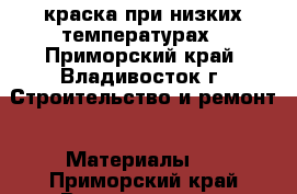 краска при низких температурах - Приморский край, Владивосток г. Строительство и ремонт » Материалы   . Приморский край,Владивосток г.